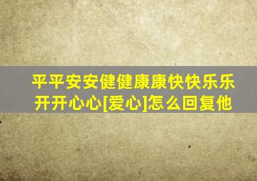 平平安安健健康康快快乐乐开开心心[爱心]怎么回复他